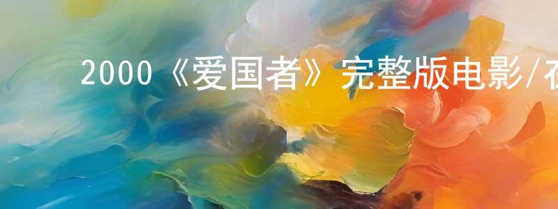 ﻿陈平辉发布﻿2000《爱国者》完整版电影/在线观看/百度云-美剧天堂
